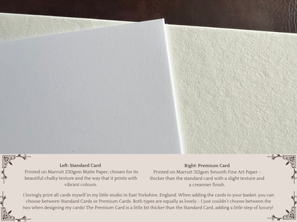 Upgrade to a luxury card option by choosing ‘Premium’ at the checkout. Cards printed by the artist in Marrutt 230gsm Matte card or Marrutt 312gsm Smooth Fine Art card. 